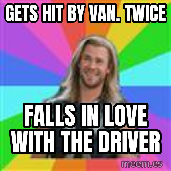 Overly Accepting Thor meme: Gets hit by van. Twice / Falls in love with the driver