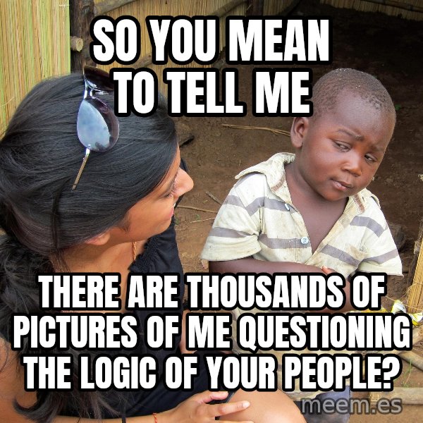 Skeptical 3rd World Kid meme: So you mean to tell me / there are thousands of pictures of me questioning the logic of your people?