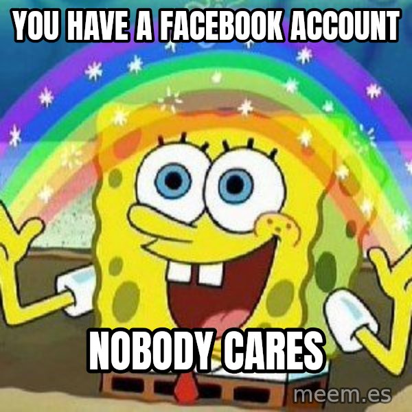Imagination meme: you have a facebook account / nobody cares