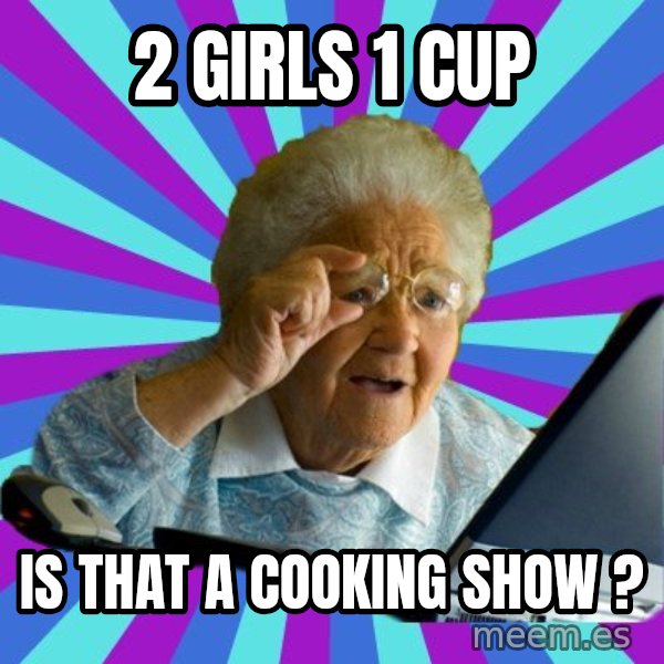 old lady meme: 2 Girls 1 cup / is that a cooking show ?