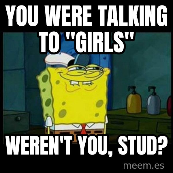 Don't you, Squidward? meme: You were talking to "girls" / weren't you, stud?