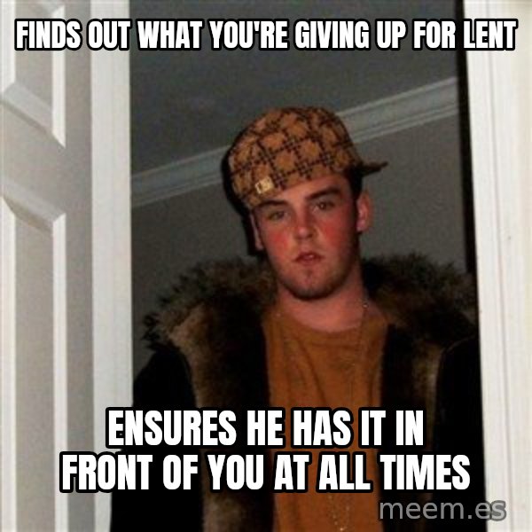 Scumbag Steve meme: FINDS OUT WHAT YOU'RE GIVING UP FOR LENT / ENSURES HE HAS IT IN FRONT OF YOU AT ALL TIMES