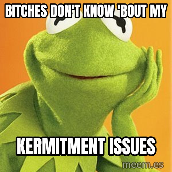 Kermit the frog meme: BITCHES DON'T KNOW 'BOUT MY / KERMITMENT ISSUES