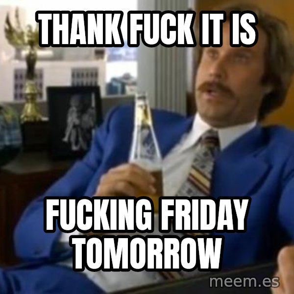 That escalated quickly-Ron Burgundy meme: Thank fuck it is / fucking Friday tomorrow