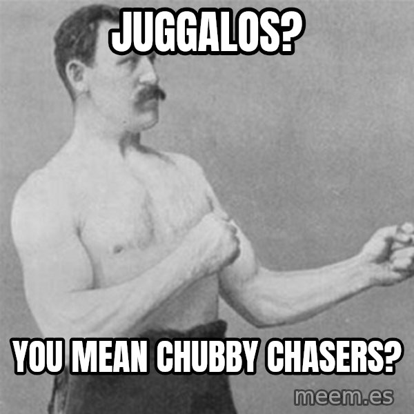 overly manlyman meme: Juggalos? / You mean Chubby Chasers?