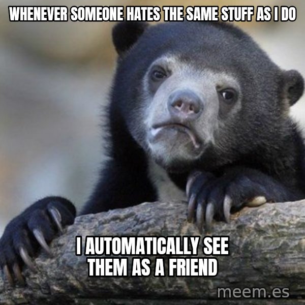 Confession Bear meme: whenever someone hates the same stuff as i do / i automatically see them as a friend