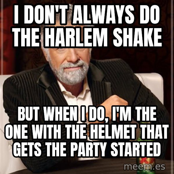The Most Interesting Man In The World meme: i don't always do the harlem shake / BUT WHEN I DO, I'M THe one WITH THE HELMET THAT GETS THE PARTY STARTED