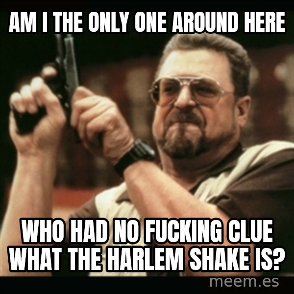 am i the only one around here meme: Am i the only one around here / who had no fucking clue what the harlem shake is?