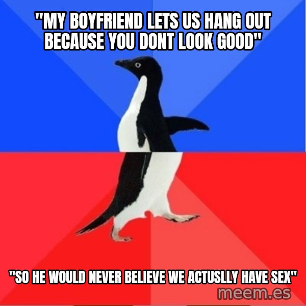 Socially Awkward to Awesome Penguin meme: "My boyfriend lets us hang out because you dont look good" / "So he would never believe we actuslly have sex"