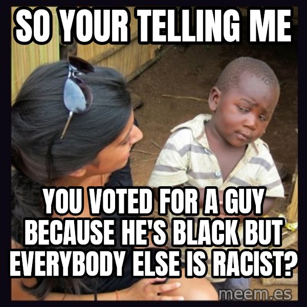 Skeptical 3rd World Kid meme: so your telling me / you voted for a guy because he's black but everybody else is racist?