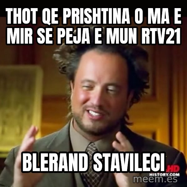 History guy meme: THOT QE PRISHTINA O MA E MIR SE PEJA E MUN RTV21 / BLERAND STAVILECI