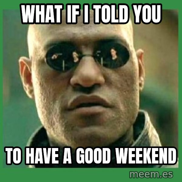 Matrix Morpheus meme: WHAT IF I TOLD YOU / TO HAVE A GOOD WEEKEND
