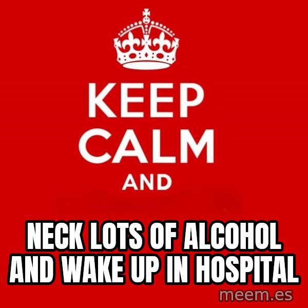 Keep calm and meme: neck lots of alcohol and wake up in hospital
