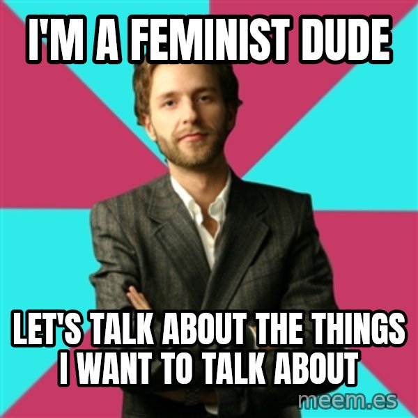 Privilege Denying Dude meme: I'm a feminist dude / Let's talk about the things i want to talk about