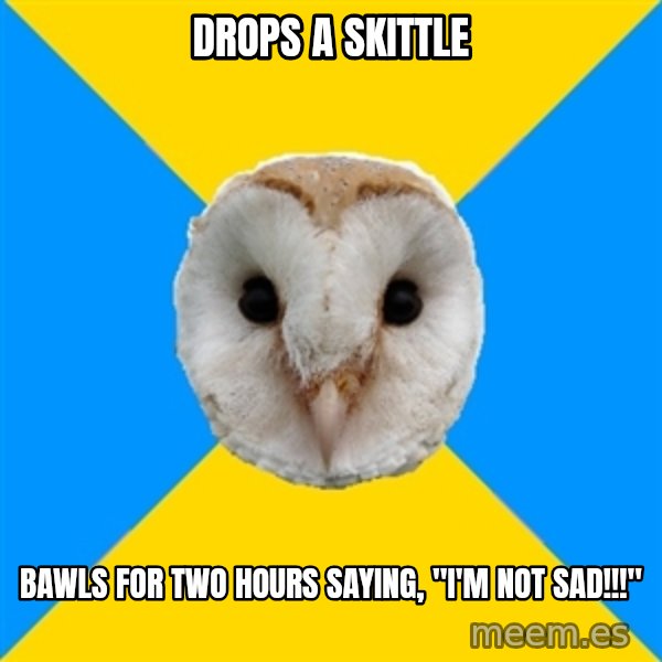 Bipolar Owl meme: drops a skittle / bawls for two hours saying, "i'm not Sad!!!"