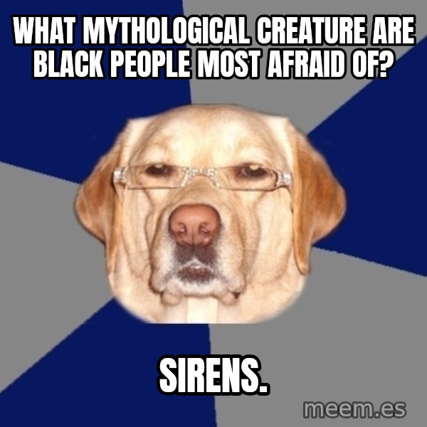Racist Dawg meme: What mythological Creature are black people most afraid of? / Sirens.