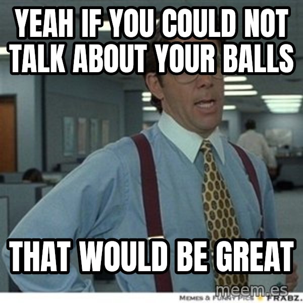 That would be great meme: Yeah if you could not talk about your balls / That would be great