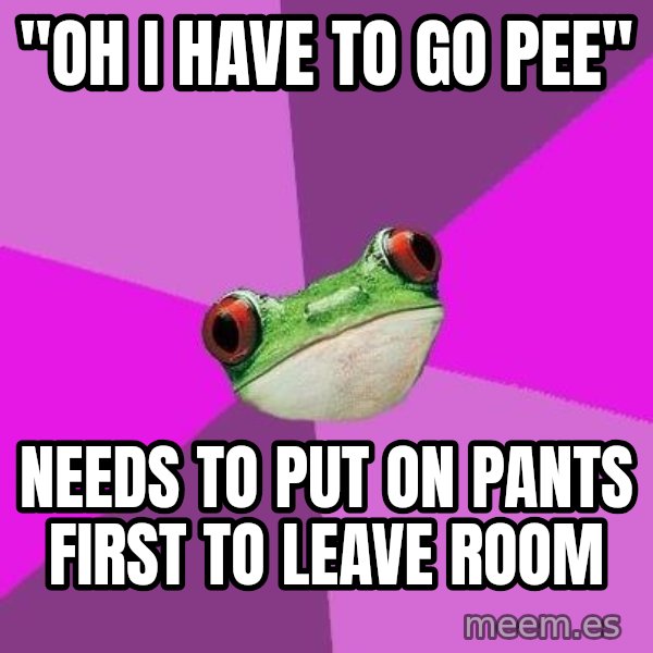 Foul Bachelorette Frog meme: "Oh I have to go pee" / Needs to put on pants first to leave room