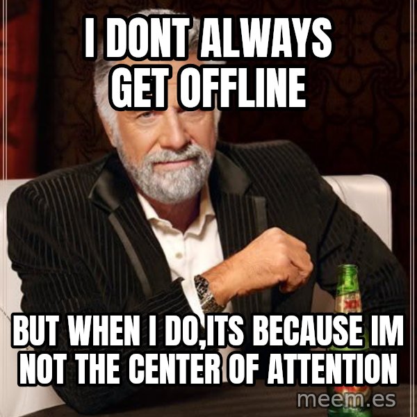 The Most Interesting Man In The World meme: i dont always get offline / but when i do,its because im not the center of attention