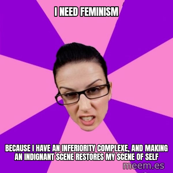 Privilege Denying Feminist meme: I need feminism / because I have an inferiority complexe, and making an indignant scene restores my scene of self