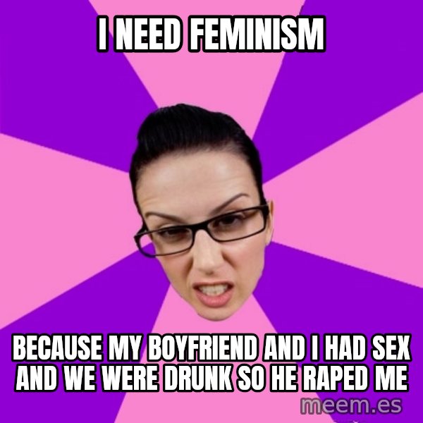 Privilege Denying Feminist meme: I need feminism / because my boyfriend and I had sex and we were drunk so he raped me