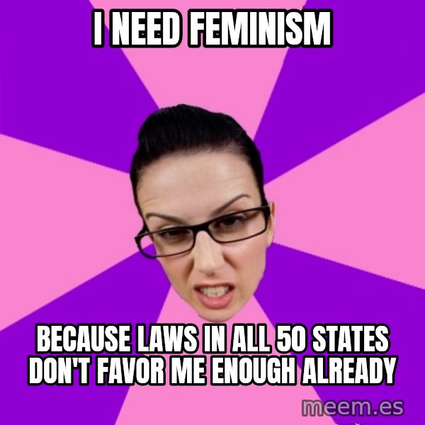 Privilege Denying Feminist meme: I need feminism / because laws in all 50 states don't favor me enough already