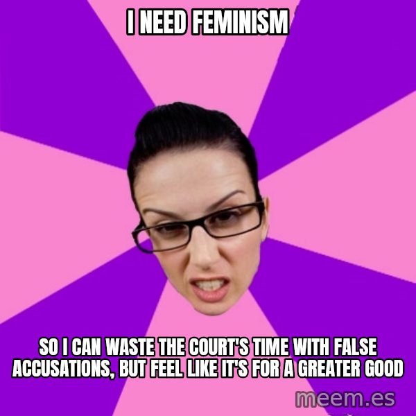Privilege Denying Feminist meme: I need feminism / so I can waste the court's time with false accusations, but feel like it's for a greater good
