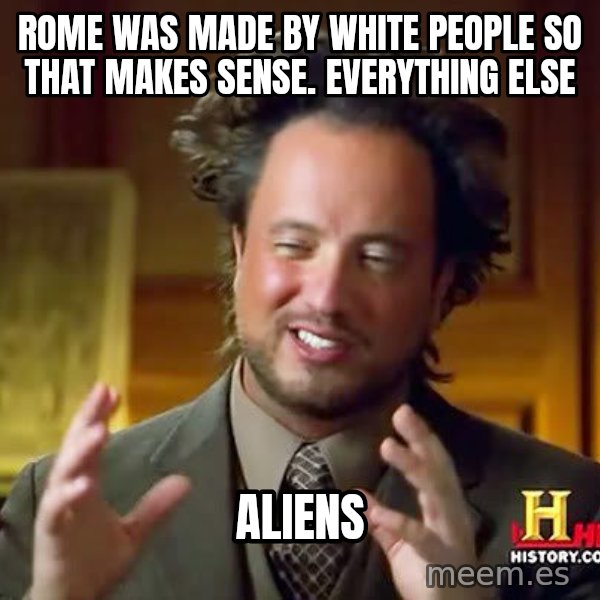 Ancient Aliens meme: rome was made by white people so that makes sense. Everything else / Aliens