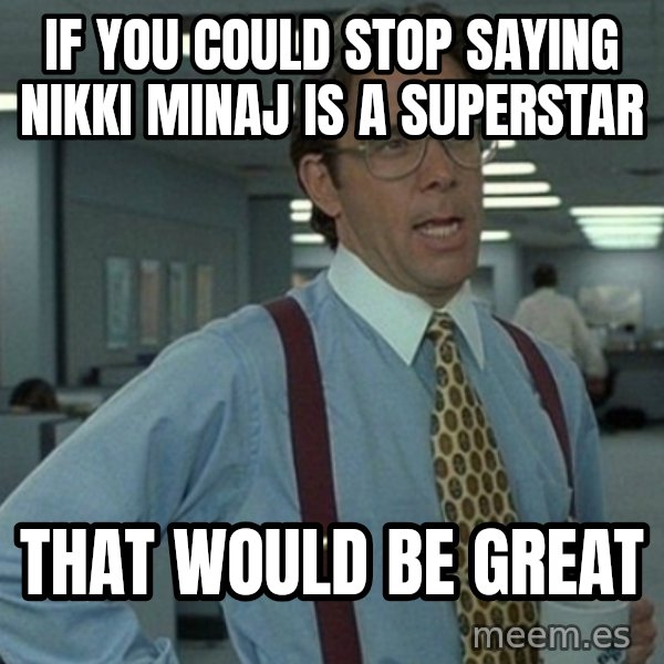 Yeah that'd be great... meme: if you could stop saying nikki minaj is a superstar / that would be great