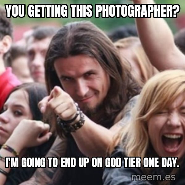 Ridiculously Photogenic Metalhead meme: You getting this Photographer? / I'm going to end up on God Tier one day.