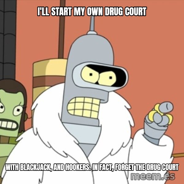 bender blackjack and hookers meme: I'll start my own drug court / with blackjack, and hookers. In fact, forget the drug court