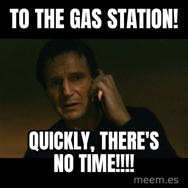 liam neeson taken meme: to the gas station! / quickly, there's no time!!!!