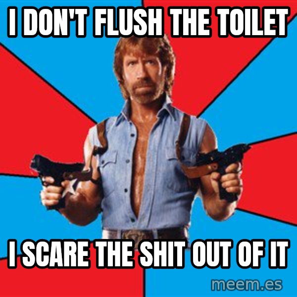 Chuck Norris  meme: i don't flush the toilet / i scare the shit out of it