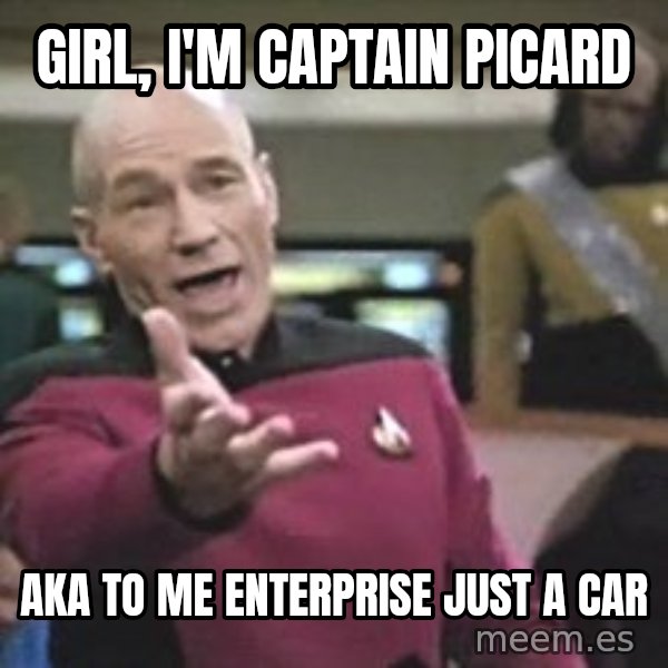 Captain Picard meme: Girl, I'm captain Picard / AKA to me enterprise just a car