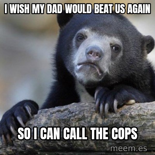 Confession Bear meme: I WISH MY DAD WOULD BEAT us AGAIN / SO I CAN CALL THE COPS