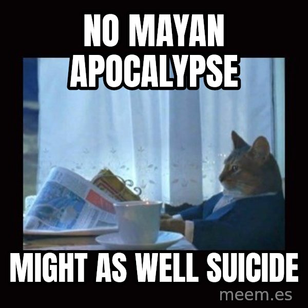 i should buy a boat cat meme: no mayan apocalypse / might as well suicide