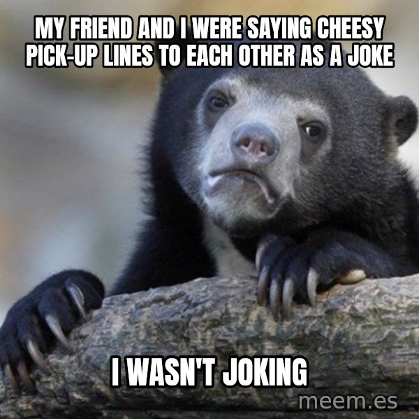 Confession Bear meme: mY FRIEND AND i WERE SAYING CHEESY PICK-UP LINES TO EACH OTHER AS A JOKE / I WASN'T JOKING