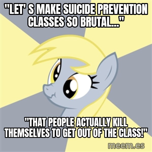 Badvice Derpy meme: "Let' s make suiCide prevention classes so brutal..." / "That pEople actually kill themselves  to get out of the class!"