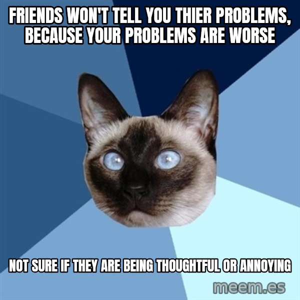 Chronic Illness Cat meme: Friends won't tell you thier problems, because your problems are worse / not sure if they are being thoughtful or annoying