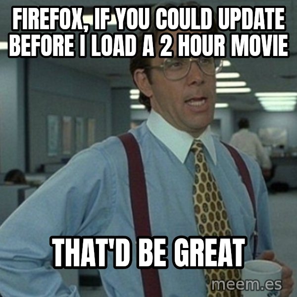 Office Space That Would Be Great meme: FIREFOX, IF YOU COULD UPDATE BEFORE i LOAD A 2 HOUR MOVIE / THAT'D BE GREAT