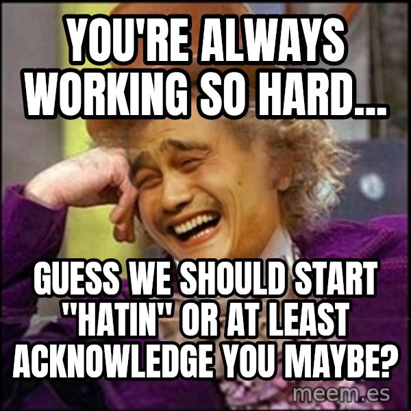 yaowonkaxd meme: you're always working so hard... / guess we should start "hatin" or at least acknowledge you maybe?