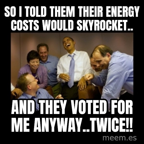 obama laughing  meme: So i told them their energy costs would skyrocket.. / and they voted for me anyway..twice!!