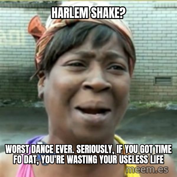 Ain't Nobody got time fo that meme: harlem shake? / worst dance ever. seriously, if you got time fo dat, you're wasting your useless life
