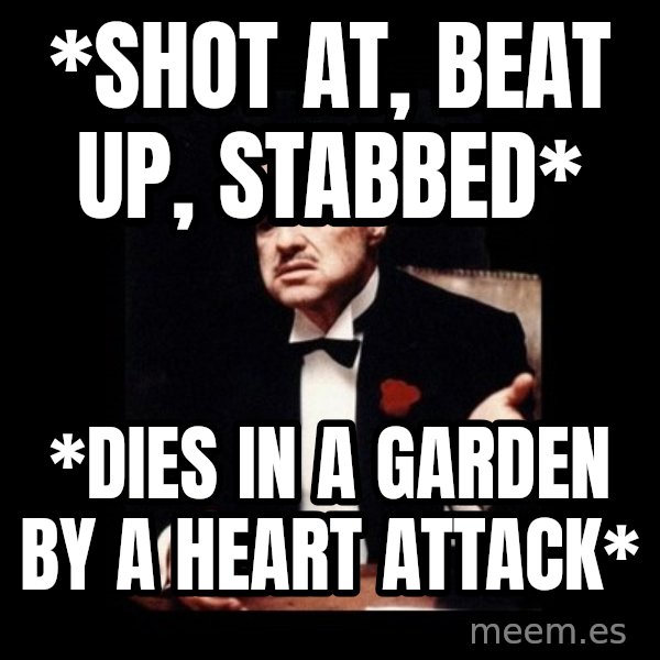 The Godfather meme: *Shot at, beat up, stabbed* / *Dies in a garden by a heart attack*
