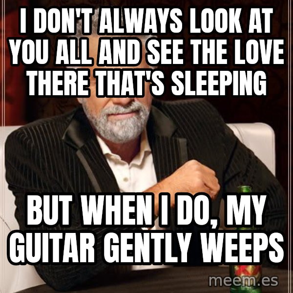 The Most Interesting Man In The World meme: i don't always look at you all and see the love there that's sleeping / but when i do, my guitar gently weeps