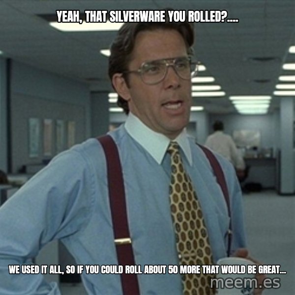 Bill Lumbergh meme: YEaH, That silverware you rolled?.... / We used it all, so if you could roll about 50 more that would be great...