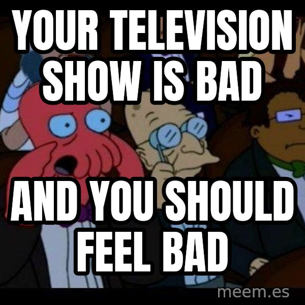 Zoidberg meme: your television show is bad / and you should feel bad