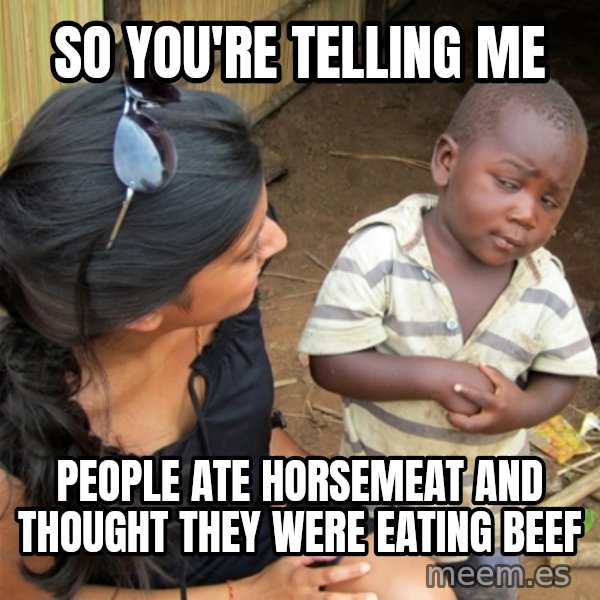 So You're Telling me meme: So You're Telling me / people ate horsemeat and thought they were eating beef