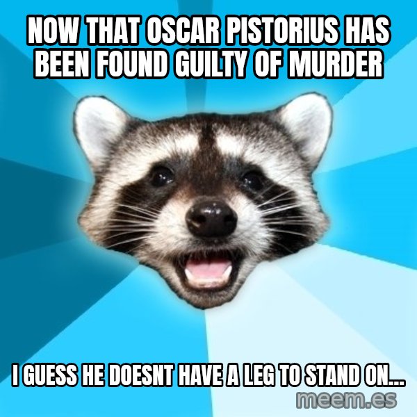 Lame Pun Coon meme: Now that Oscar Pistorius has been found guilty of murder / I guess he doesnt have a leg to stand on...