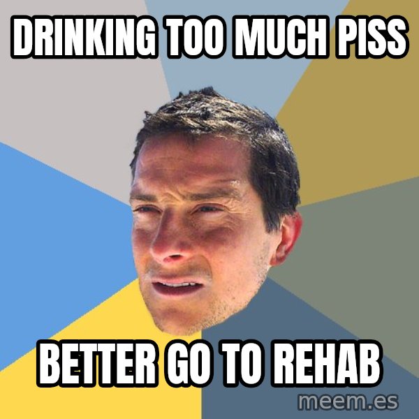 Bear Grylls meme: drinking too much piss / better go to rehab